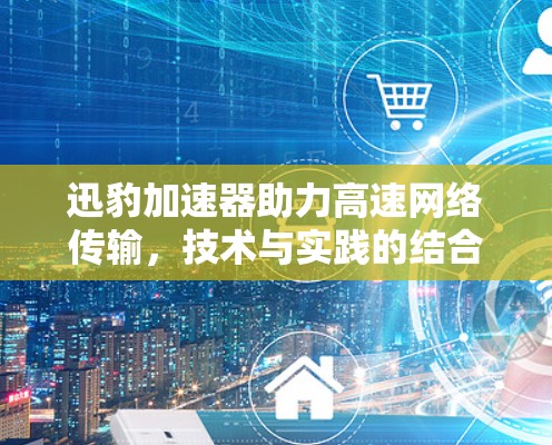 迅豹加速器助力高速网络传输,技术与实践的结合 迅豹加速器助力高速网络传输,技术与实践的结合