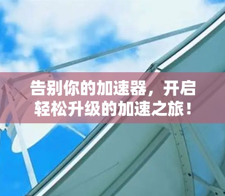 告别你的加速器，开启轻松升级的加速之旅！