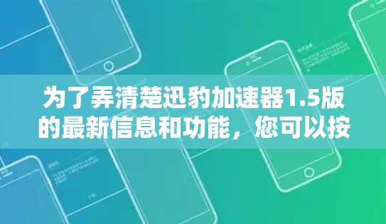为了弄清楚迅豹加速器1.5版的最新信息和功能,您可以按照以下步骤进行 为了弄清楚迅豹加速器1.5版的最新信息和功能,您可以按照以下步骤进行