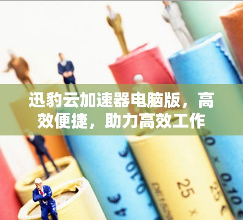 迅豹云加速器电脑版,高效便捷,助力高效工作 迅豹云加速器电脑版,高效便捷,助力高效工作