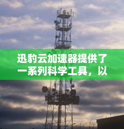 迅豹云加速器提供了一系列科学工具，以帮助用户加速科学计算和数据分析。这些工具包括