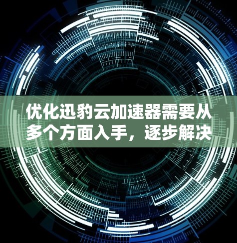 优化迅豹云加速器需要从多个方面入手，逐步解决网络问题、优化网页加载、调整加速设置等。以下是一步步的优化建议