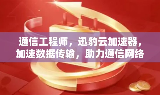 通信工程师，迅豹云加速器，加速数据传输，助力通信网络高效运行