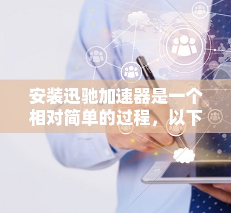 安装迅驰加速器是一个相对简单的过程,以下是详细的安装教程 安装迅驰加速器是一个相对简单的过程,以下是详细的安装教程