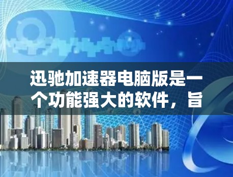 迅驰加速器电脑版是一个功能强大的软件，旨在通过加速网络流量和优化电脑性能。以下是关于电脑版迅驰加速器的详细信息