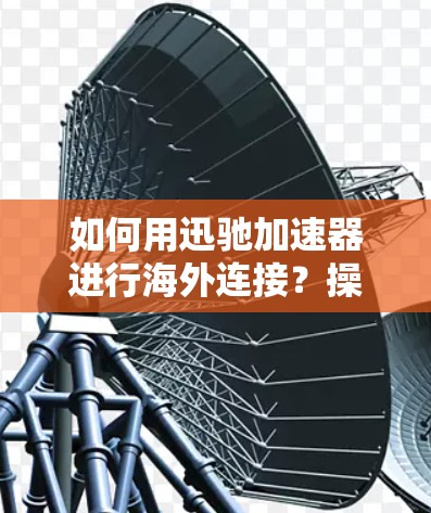 如何用迅驰加速器进行海外连接？操作指南与注意事项