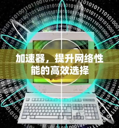 加速器,提升网络性能的高效选择 加速器,提升网络性能的高效选择