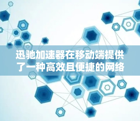 迅驰加速器在移动端提供了一种高效且便捷的网络加速工具，帮助用户在移动设备上充分利用网络资源。以下是一步步的使用指南