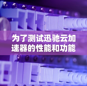 为了测试迅驰云加速器的性能和功能,按照以下步骤操作 为了测试迅驰云加速器的性能和功能,按照以下步骤操作