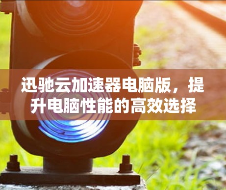 迅驰云加速器电脑版,提升电脑性能的高效选择 迅驰云加速器电脑版,提升电脑性能的高效选择