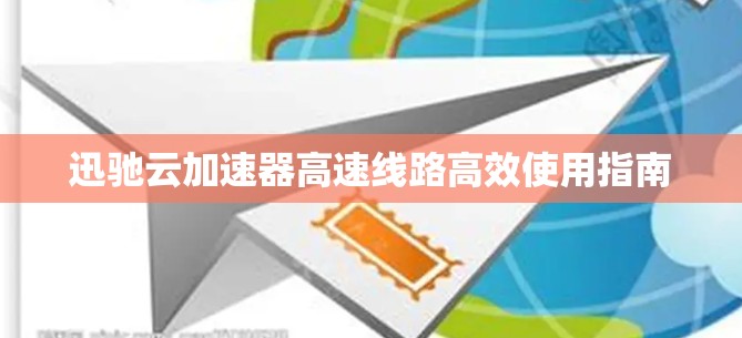 迅驰云加速器高速线路高效使用指南 迅驰云加速器高速线路高效使用指南