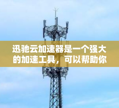 迅驰云加速器是一个强大的加速工具，可以帮助你提升网页加载速度。以下是详细的步骤和注意事项，帮助你顺利使用迅驰云加速器