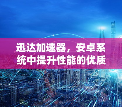 迅达加速器,安卓系统中提升性能的优质选择 迅达加速器,安卓系统中提升性能的优质选择