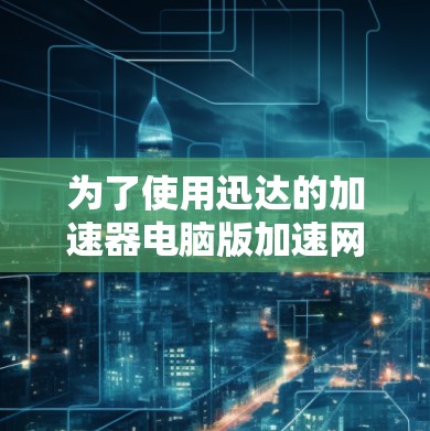 为了使用迅达的加速器电脑版加速网页浏览,您可以按照以下步骤操作 为了使用迅达的加速器电脑版加速网页浏览,您可以按照以下步骤操作