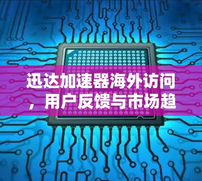迅达加速器海外访问，用户反馈与市场趋势分析