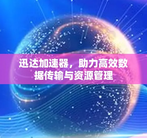 迅达加速器,助力高效数据传输与资源管理 迅达加速器,助力高效数据传输与资源管理
