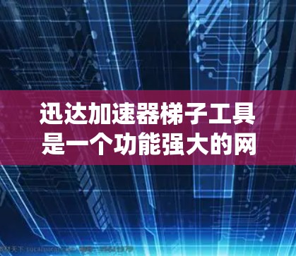 迅达加速器梯子工具是一个功能强大的网络加速管理工具,旨在帮助用户优化网络连接。以下是对该工具的系统化总结 迅达加速器梯子工具是一个功能强大的网络加速管理工具,旨在帮助用户优化网络连接。以下是对该工具的系统化总结