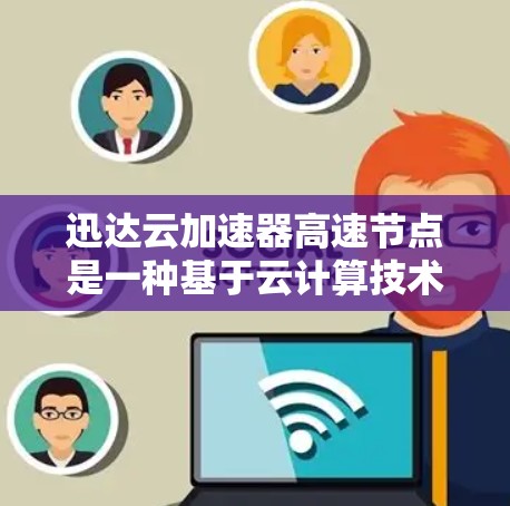 迅达云加速器高速节点是一种基于云计算技术的工具,用于提升数据处理效率。以下是其关键点的总结 迅达云加速器高速节点是一种基于云计算技术的工具,用于提升数据处理效率。以下是其关键点的总结