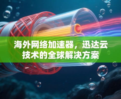 海外网络加速器,迅达云技术的全球解决方案 海外网络加速器,迅达云技术的全球解决方案