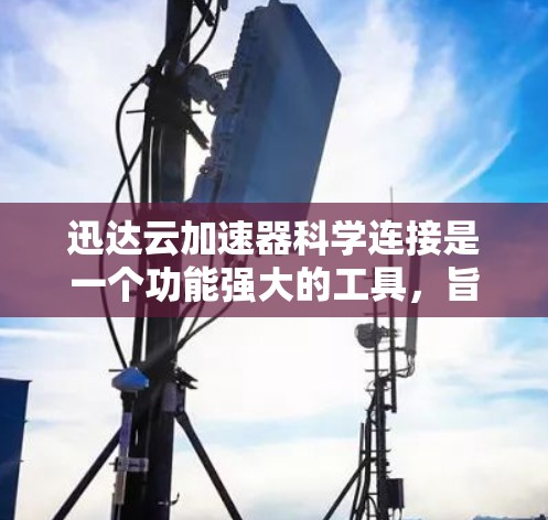 迅达云加速器科学连接是一个功能强大的工具，旨在帮助用户更快地下载云端文件。以下是对该工具的详细分析