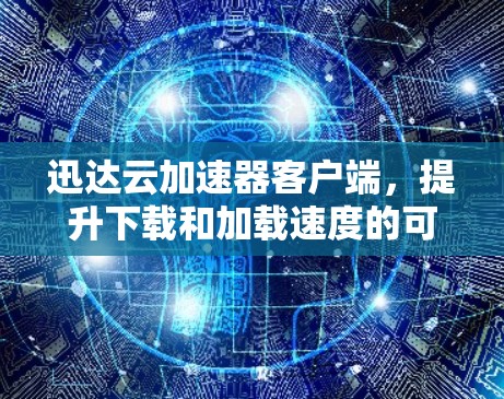 迅达云加速器客户端,提升下载和加载速度的可靠选择 迅达云加速器客户端,提升下载和加载速度的可靠选择