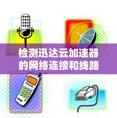 检测迅达云加速器的网络连接和线路情况可以按照以下步骤进行 检测迅达云加速器的网络连接和线路情况可以按照以下步骤进行
