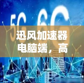 迅风加速器电脑端,高效性能与用户友好的解决方案 迅风加速器电脑端,高效性能与用户友好的解决方案