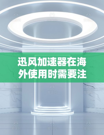 迅风加速器在海外使用时需要注意以下几点，以确保安全、稳定和高效