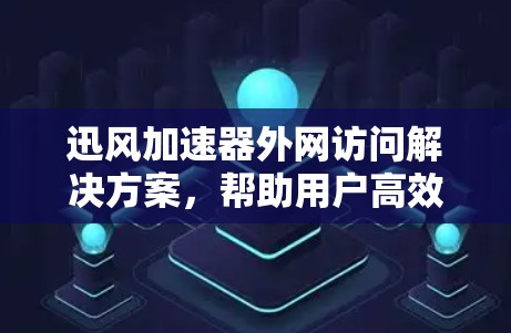 迅风加速器外网访问解决方案，帮助用户高效管理网络