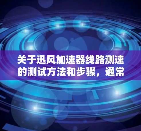 关于迅风加速器线路测速的测试方法和步骤，通常需要根据具体的测试设备和配置来执行。以下是一个常见的测试过程