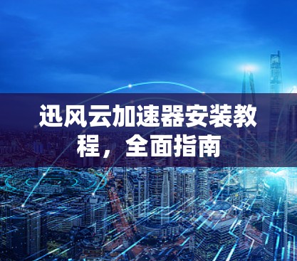 迅风云加速器安装教程,全面指南 迅风云加速器安装教程,全面指南