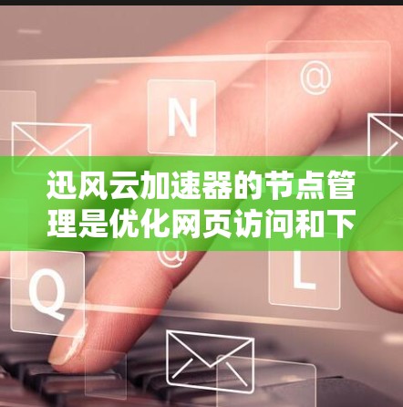 迅风云加速器的节点管理是优化网页访问和下载效率的重要功能。以下是针对节点管理的详细步骤指南 迅风云加速器的节点管理是优化网页访问和下载效率的重要功能。以下是针对节点管理的详细步骤指南