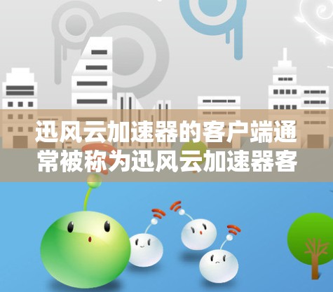 迅风云加速器的客户端通常被称为迅风云加速器客户端。以下是关于迅风云加速器客户端的详细介绍