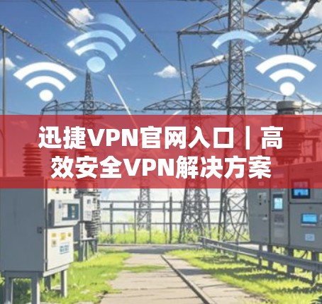 迅捷VPN官网入口|高效安全VPN解决方案 迅捷VPN官网入口|高效安全VPN解决方案