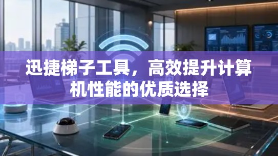 迅捷梯子工具,高效提升计算机性能的优质选择 迅捷梯子工具,高效提升计算机性能的优质选择