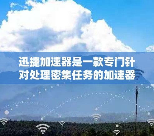 迅捷加速器是一款专门针对处理密集任务的加速器，旨在提升手机和电脑的性能。用户可能对它的速度、效果、用户界面以及是否容易使用等方面感兴趣。以下是对迅捷加速器的体验评测