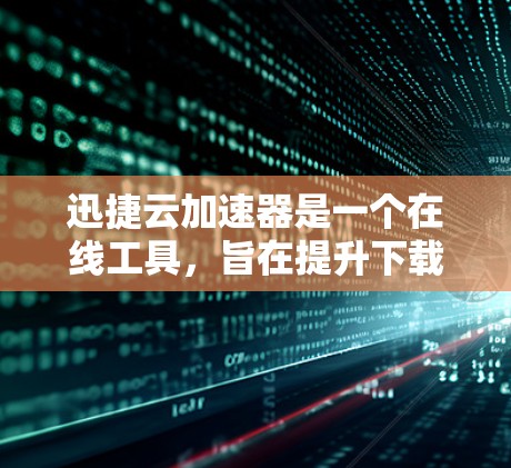 迅捷云加速器是一个在线工具，旨在提升下载速度。以下是详细的步骤指南