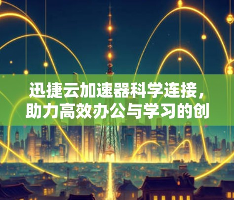 迅捷云加速器科学连接,助力高效办公与学习的创新解决方案 迅捷云加速器科学连接,助力高效办公与学习的创新解决方案