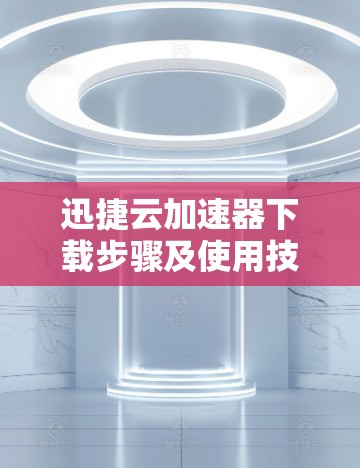 迅捷云加速器下载步骤及使用技巧 迅捷云加速器下载步骤及使用技巧