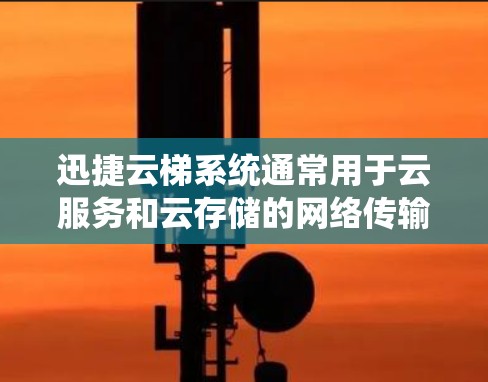 迅捷云梯系统通常用于云服务和云存储的网络传输和性能测试。以下是一些关于迅捷云梯系统进行线路测速的常见步骤和注意事项