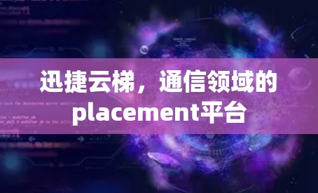 迅捷云梯,通信领域的placement平台 迅捷云梯,通信领域的placement平台