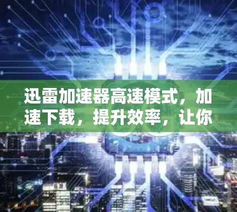 迅雷加速器高速模式,加速下载,提升效率,让你的生活更简单! 迅雷加速器高速模式,加速下载,提升效率,让你的生活更简单!