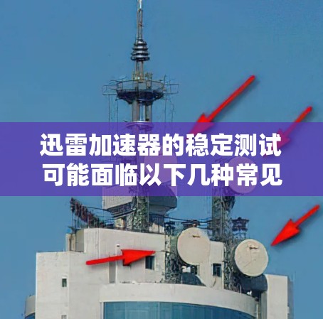 迅雷加速器的稳定测试可能面临以下几种常见问题，可以通过以下步骤逐步排查并解决问题