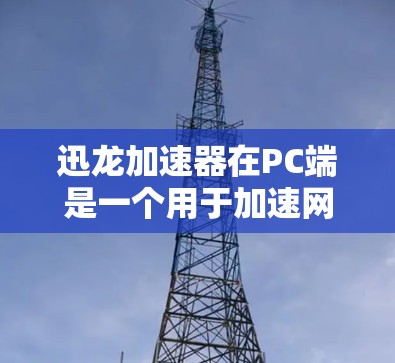 迅龙加速器在PC端是一个用于加速网络连接、改善下载体验以及提升网络速度的软件应用。以下是迅龙加速器在PC端的基本使用方法和功能 迅龙加速器在PC端是一个用于加速网络连接、改善下载体验以及提升网络速度的软件应用。以下是迅龙加速器在PC端的基本使用方法和功能