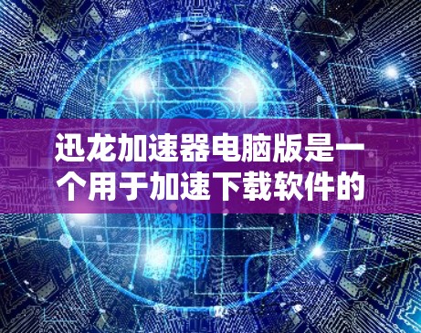 迅龙加速器电脑版是一个用于加速下载软件的工具,主要功能包括文件压缩和下载加速。以下是详细的使用步骤 迅龙加速器电脑版是一个用于加速下载软件的工具,主要功能包括文件压缩和下载加速。以下是详细的使用步骤