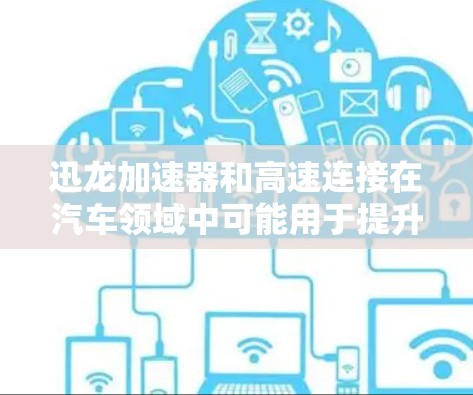 迅龙加速器和高速连接在汽车领域中可能用于提升车辆的加速和性能。以下是它们的详细关系和应用 迅龙加速器和高速连接在汽车领域中可能用于提升车辆的加速和性能。以下是它们的详细关系和应用