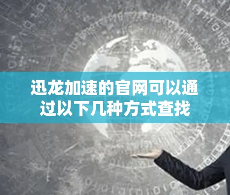 迅龙加速的官网可以通过以下几种方式查找 迅龙加速的官网可以通过以下几种方式查找