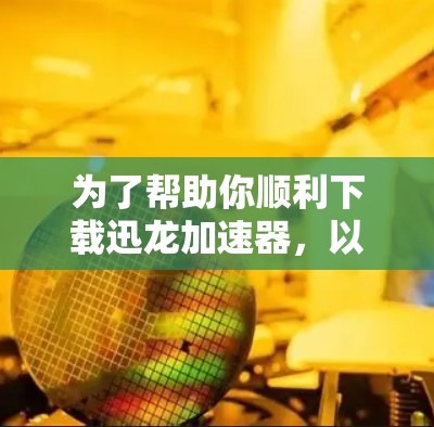 为了帮助你顺利下载迅龙加速器,以下是一些步骤和建议 为了帮助你顺利下载迅龙加速器,以下是一些步骤和建议