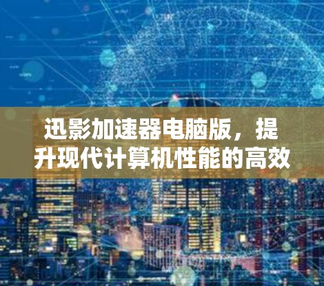 迅影加速器电脑版，提升现代计算机性能的高效解决方案