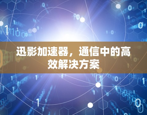 迅影加速器，通信中的高效解决方案